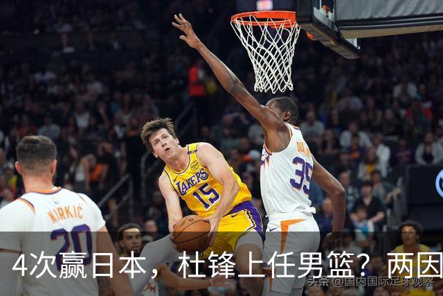 4次赢日本，杜锋上任男篮？两因素关键，曾主动请缨，曾大胜33分